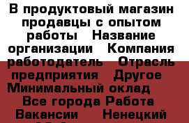 В продуктовый магазин продавцы с опытом работы › Название организации ­ Компания-работодатель › Отрасль предприятия ­ Другое › Минимальный оклад ­ 1 - Все города Работа » Вакансии   . Ненецкий АО,Амдерма пгт